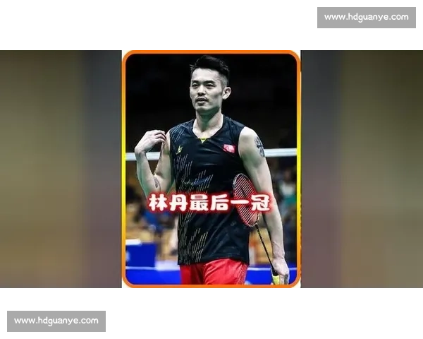 林丹2017赛季精彩回顾与辉煌瞬间全纪录解析